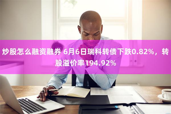 炒股怎么融资融券 6月6日瑞科转债下跌0.82%，转股溢价率194.92%