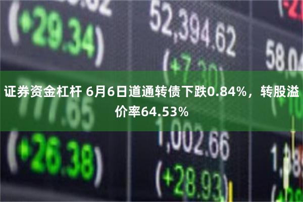 证券资金杠杆 6月6日道通转债下跌0.84%，转股溢价率