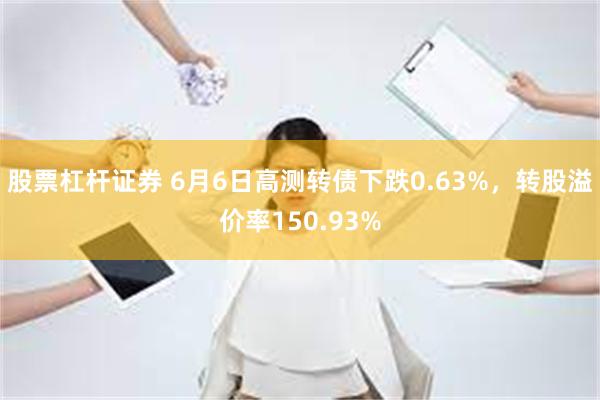 股票杠杆证券 6月6日高测转债下跌0.63%，转股溢价率150.93%