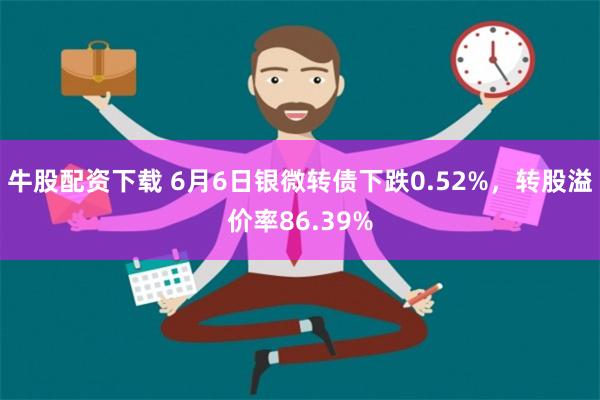 牛股配资下载 6月6日银微转债下跌0.52%，转股溢价率