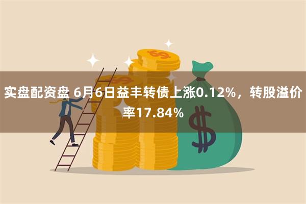 实盘配资盘 6月6日益丰转债上涨0.12%，转股溢价率17.84%