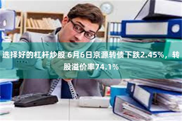 选择好的杠杆炒股 6月6日京源转债下跌2.45%，转股溢价率74.1%