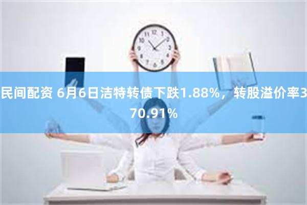 民间配资 6月6日洁特转债下跌1.88%，转股溢价率37