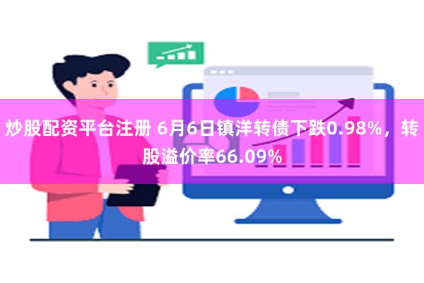 炒股配资平台注册 6月6日镇洋转债下跌0.98%，转股溢价率66.09%