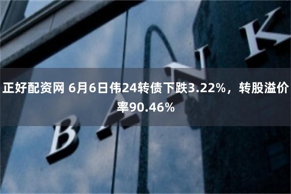 正好配资网 6月6日伟24转债下跌3.22%，转股溢价率90.46%