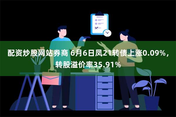 配资炒股网站券商 6月6日凤21转债上涨0.09%，转股