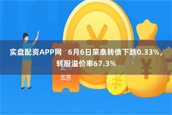 实盘配资APP网   6月6日荣泰转债下跌0.33%，转股溢价率67.3%