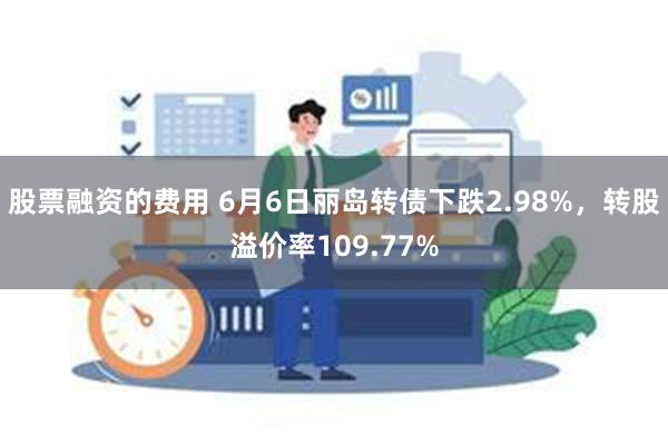 股票融资的费用 6月6日丽岛转债下跌2.98%，转股溢价率109.77%