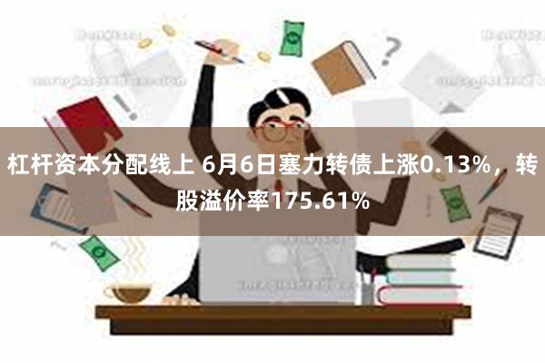 杠杆资本分配线上 6月6日塞力转债上涨0.13%，转股溢价率175.61%