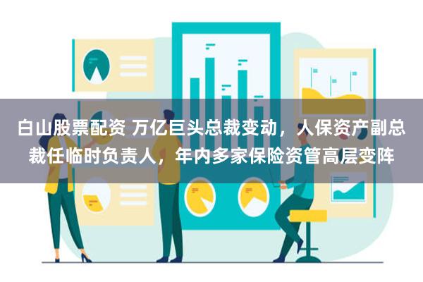 白山股票配资 万亿巨头总裁变动，人保资产副总裁任临时负责