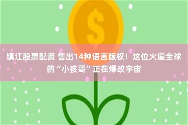 镇江股票配资 售出14种语言版权！这位火遍全球的“小孩哥”正在爆改宇宙