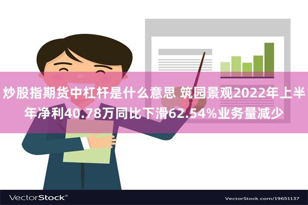 炒股指期货中杠杆是什么意思 筑园景观2022年上半年净利40.78万同比下滑62.54%业务量减少