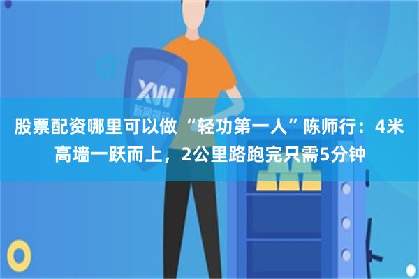 股票配资哪里可以做 “轻功第一人”陈师行：4米高墙一跃而上，2公里路跑完只需5分钟