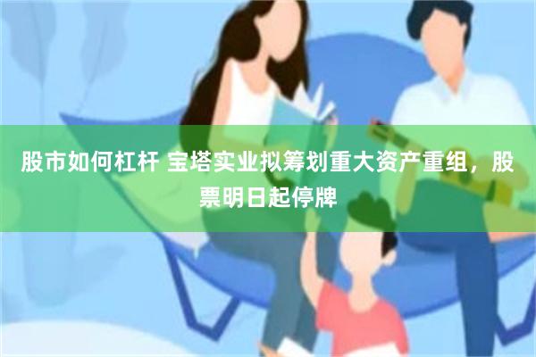 股市如何杠杆 宝塔实业拟筹划重大资产重组，股票明日起停牌