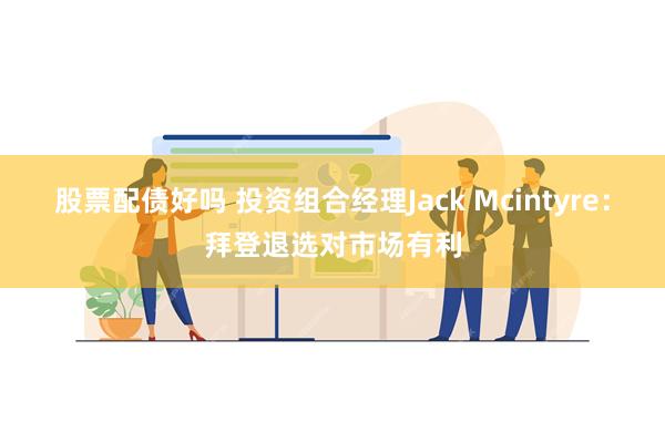 股票配债好吗 投资组合经理Jack Mcintyre：拜登退选对市场有利