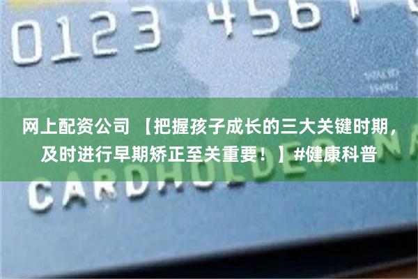 网上配资公司 【把握孩子成长的三大关键时期，及时进行早期矫正至关重要！】#健康科普