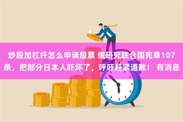 炒股加杠杆怎么申请股票 俄研究联合国宪章107条，把部分日本人吓坏了，呼吁赶紧道歉！ 有消息