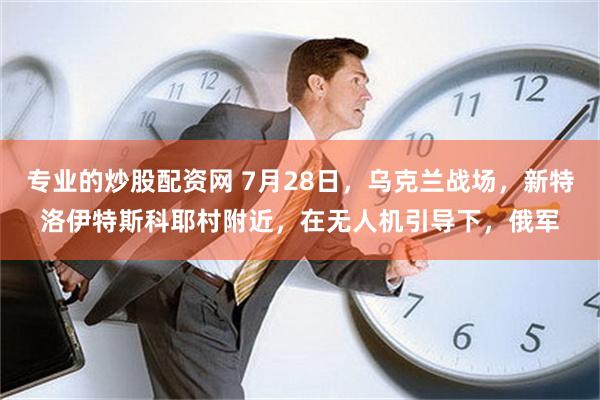 专业的炒股配资网 7月28日，乌克兰战场，新特洛伊特斯科