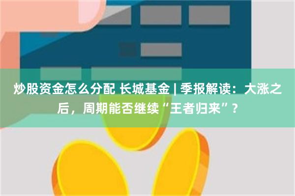 炒股资金怎么分配 长城基金 | 季报解读：大涨之后，周期