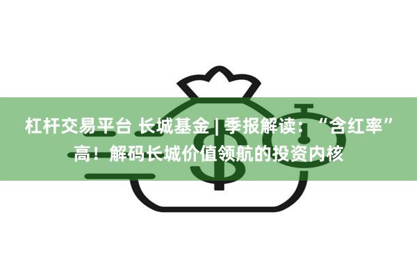 杠杆交易平台 长城基金 | 季报解读：“含红率”高！解码长城价值领航的投资内核