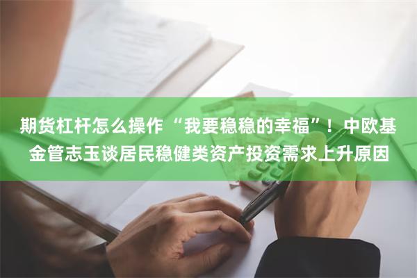 期货杠杆怎么操作 “我要稳稳的幸福”！中欧基金管志玉谈居民稳健类资产投资需求上升原因