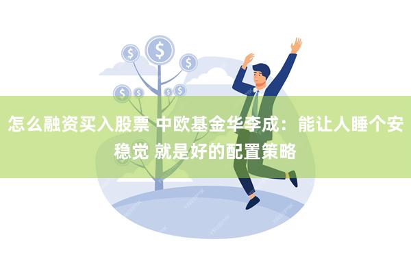 怎么融资买入股票 中欧基金华李成：能让人睡个安稳觉 就是好的配置策略