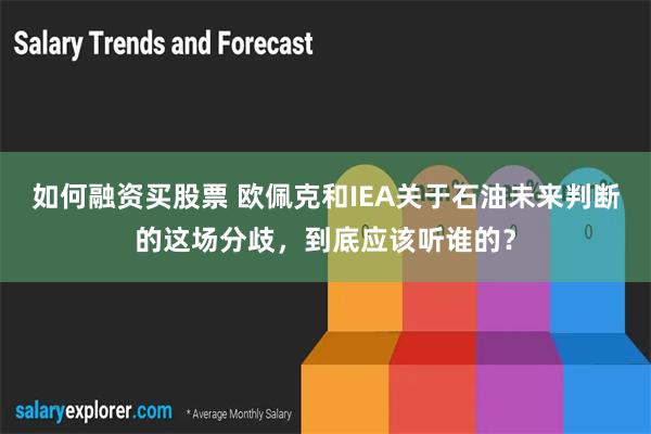 如何融资买股票 欧佩克和IEA关于石油未来判断的这场分歧，到底应该听谁的？