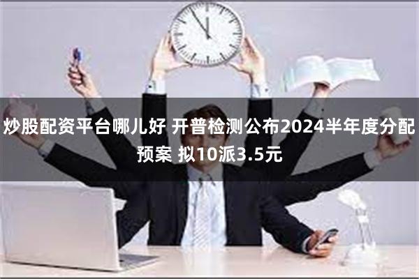 炒股配资平台哪儿好 开普检测公布2024半年度分配预案 拟10派3.5元