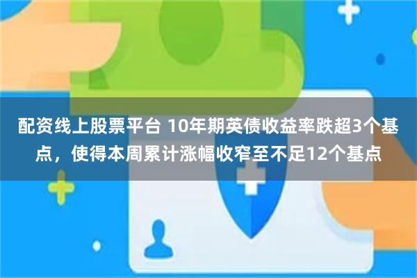 配资线上股票平台 10年期英债收益率跌超3个基点，使得本周累计涨幅收窄至不足12个基点