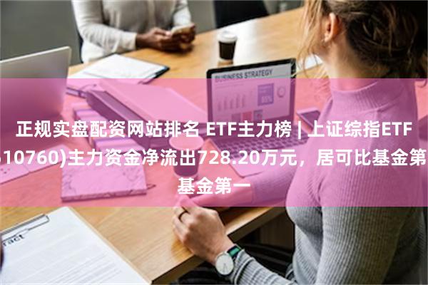 正规实盘配资网站排名 ETF主力榜 | 上证综指ETF(510760)主力资金净流出728.20万元，居可比基金第一