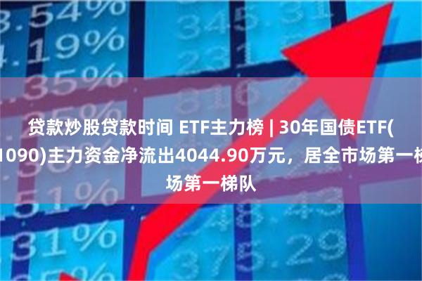 贷款炒股贷款时间 ETF主力榜 | 30年国债ETF(511090)主力资金净流出4044.90万元，居全市场第一梯队