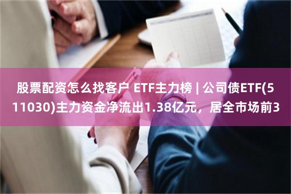 股票配资怎么找客户 ETF主力榜 | 公司债ETF(511030)主力资金净流出1.38亿元，居全市场前3