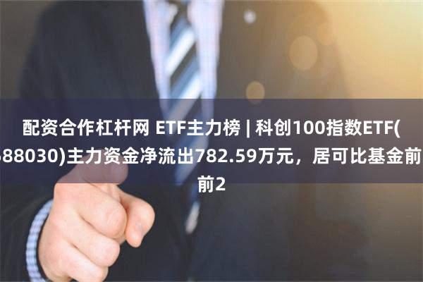 配资合作杠杆网 ETF主力榜 | 科创100指数ETF(58