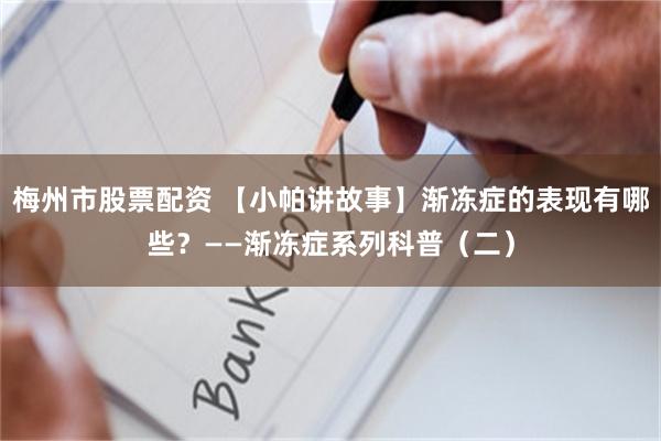 梅州市股票配资 【小帕讲故事】渐冻症的表现有哪些？——渐冻症系列科普（二）