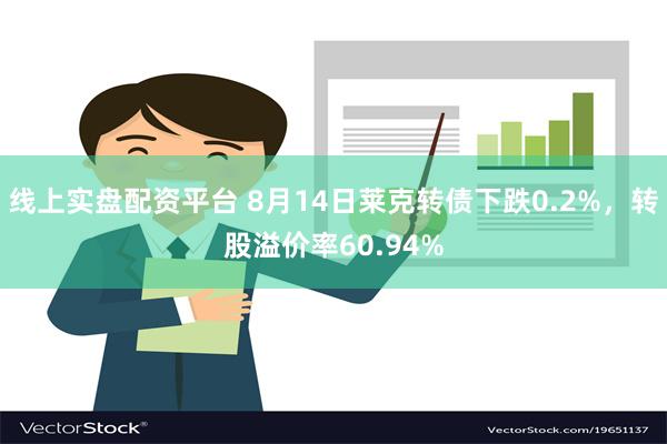 线上实盘配资平台 8月14日莱克转债下跌0.2%，转股溢价率