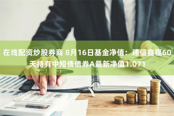 在线配资炒股券商 8月16日基金净值：建信鑫福60天持有中短