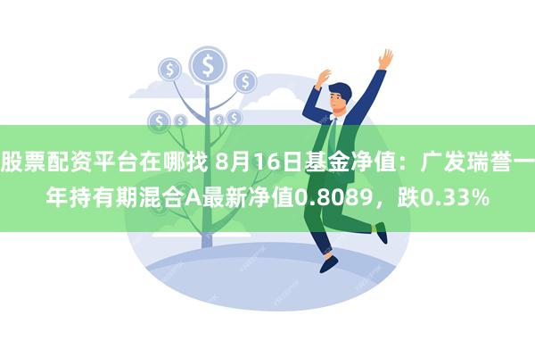 股票配资平台在哪找 8月16日基金净值：广发瑞誉一年持有期混