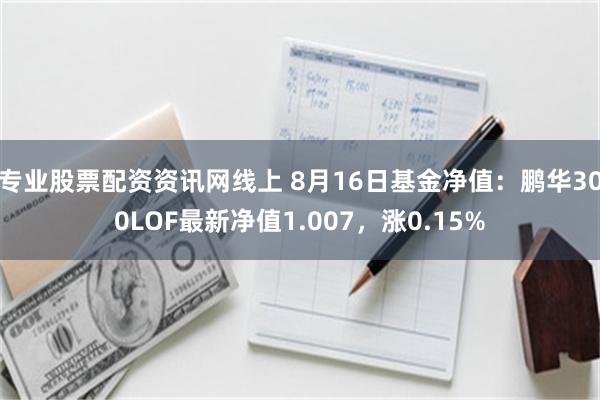 专业股票配资资讯网线上 8月16日基金净值：鹏华300LOF最新净值1.007，涨0.15%