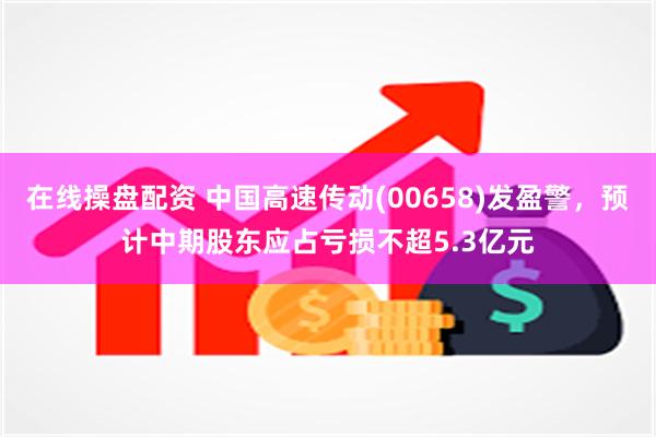 在线操盘配资 中国高速传动(00658)发盈警，预计中期股东应占亏损不超5.3亿元