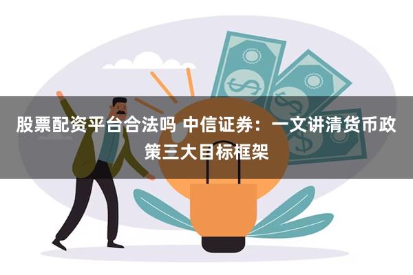 股票配资平台合法吗 中信证券：一文讲清货币政策三大目标框架