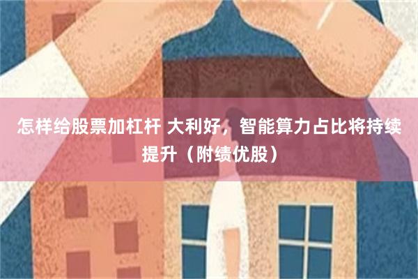 怎样给股票加杠杆 大利好，智能算力占比将持续提升（附绩优股）