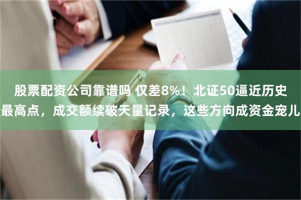 股票配资公司靠谱吗 仅差8%！北证50逼近历史最高点，成交额续破天量记录，这些方向成资金宠儿