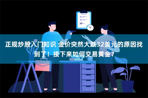 正规炒股入门知识 金价突然大跌32美元的原因找到了！接下