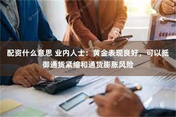 配资什么意思 业内人士：黄金表现良好，可以抵御通货紧缩和通货膨胀风险