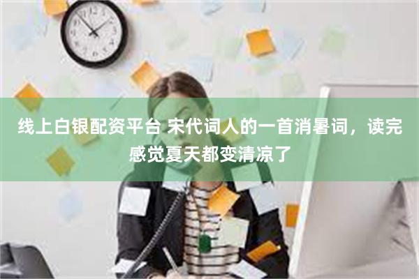 线上白银配资平台 宋代词人的一首消暑词，读完感觉夏天都变清凉了