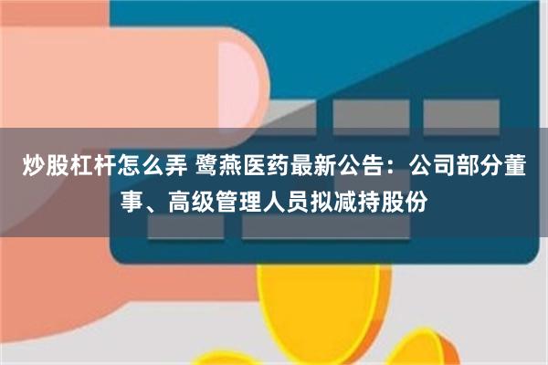 炒股杠杆怎么弄 鹭燕医药最新公告：公司部分董事、高级管理人员