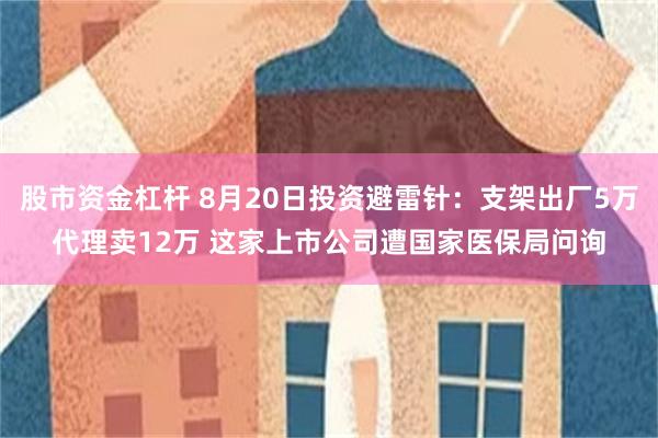 股市资金杠杆 8月20日投资避雷针：支架出厂5万代理卖12万 这家上市公司遭国家医保局问询