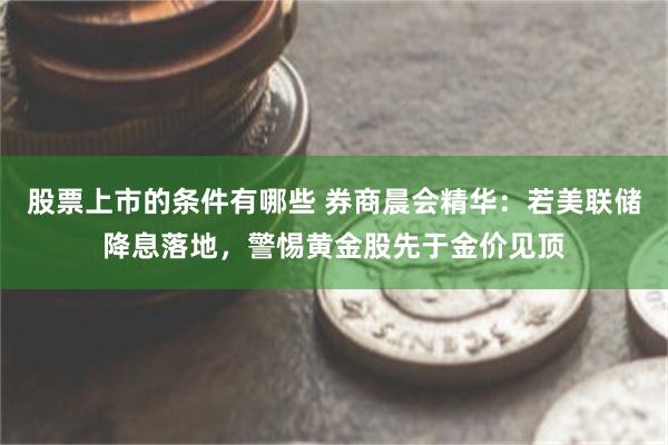 股票上市的条件有哪些 券商晨会精华：若美联储降息落地，警惕黄