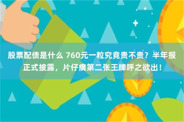 股票配债是什么 760元一粒究竟贵不贵？半年报正式披露，片仔癀第二张王牌呼之欲出！