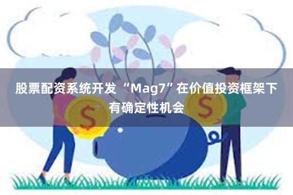 股票配资系统开发 “Mag7”在价值投资框架下有确定性机会